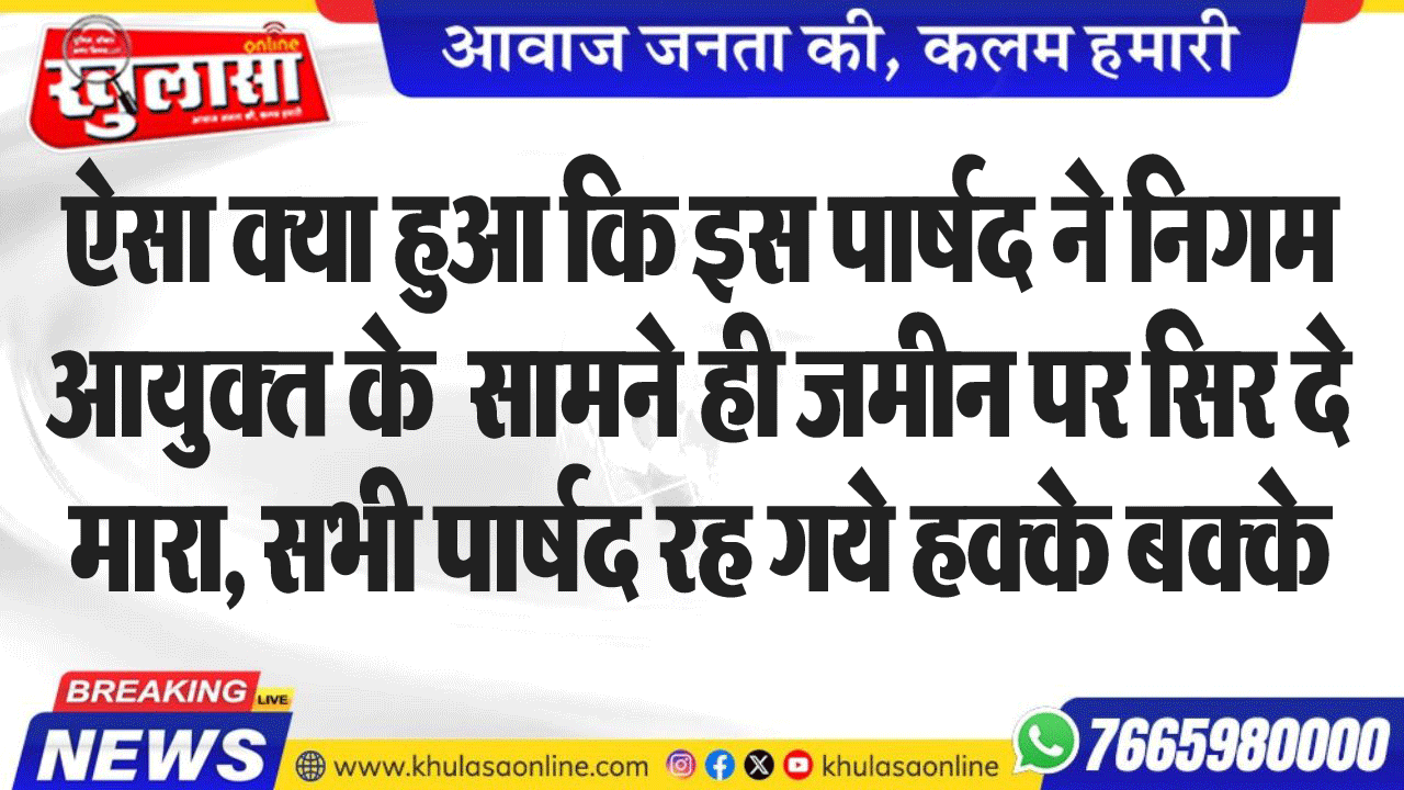 ऐसा क्या हुआ कि इस पार्षद ने निगम आयुक्त के सामने ही जमीन पर सिर दे मारा, सभी पार्षद रह गये हक्के बक्के