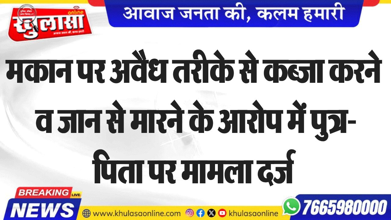 मकान पर अवैध तरीके से कब्जा करने व जान से मारने के आरोप में पुत्र-पिता पर मामला दर्ज