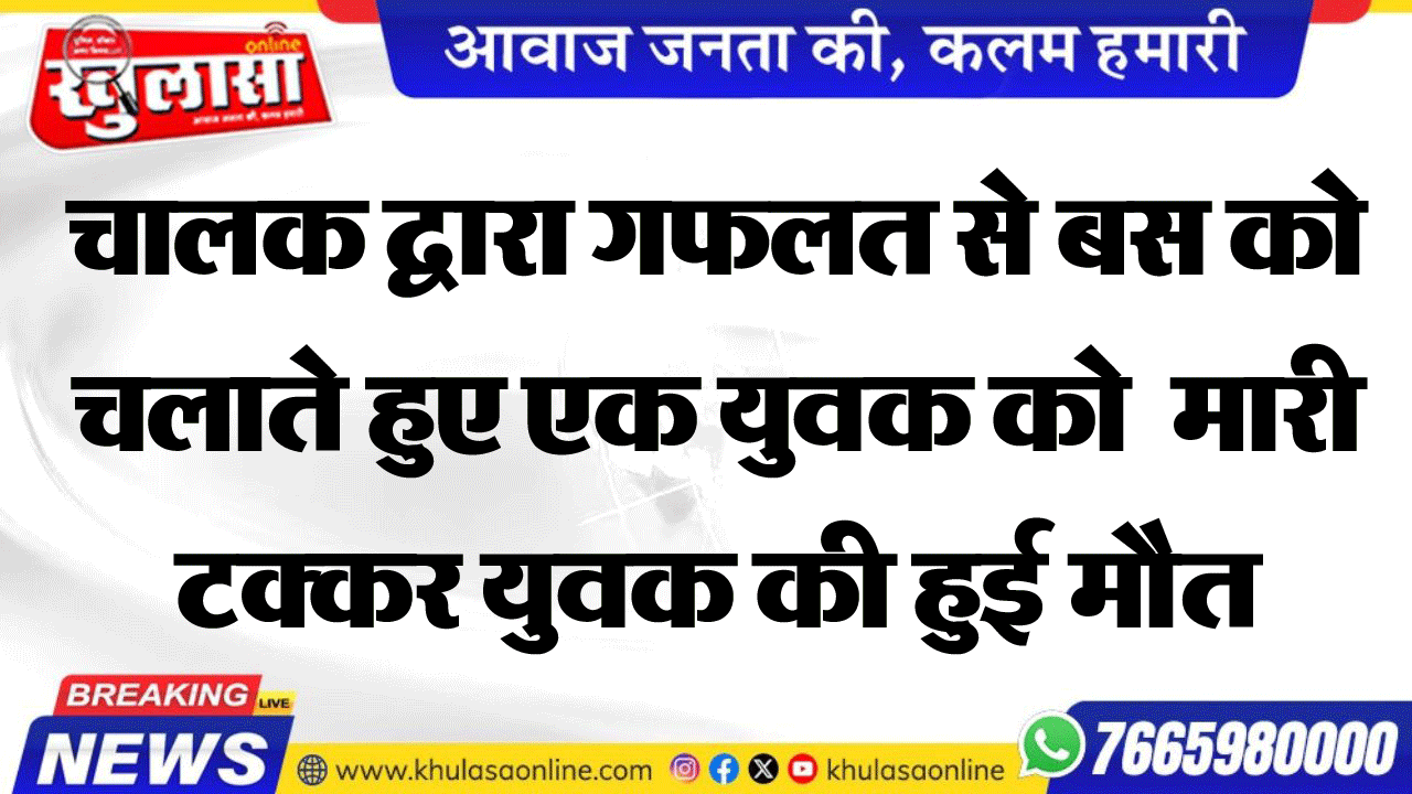 चालक द्वारा गफलत से बस को चलाते हुए एक युवक को  मारी टक्कर युवक की हुई मौत