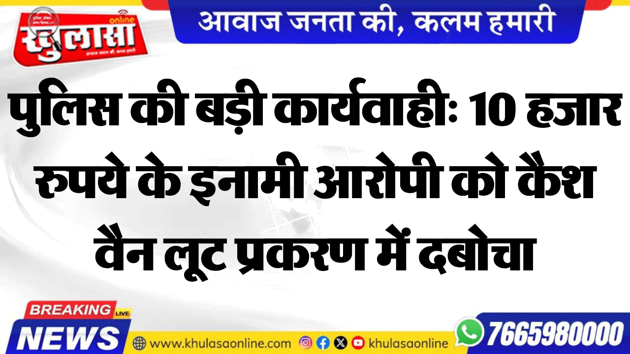 पुलिस की बड़ी कार्यवाही: 10 हजार रुपये के इनामी आरोपी को कैश वैन लूट प्रकरण में दबोचा
