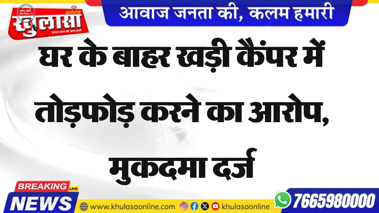 घर के बाहर खड़ी कैंपर में तोडफ़ोड़ करने का आरोप, मुकदमा दर्ज