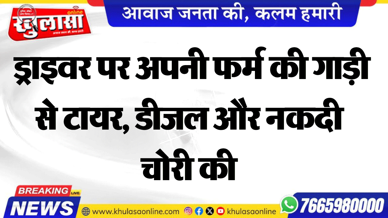 ड्राइवर पर अपनी फर्म की गाड़ी से टायर, डीजल और नकदी चोरी की