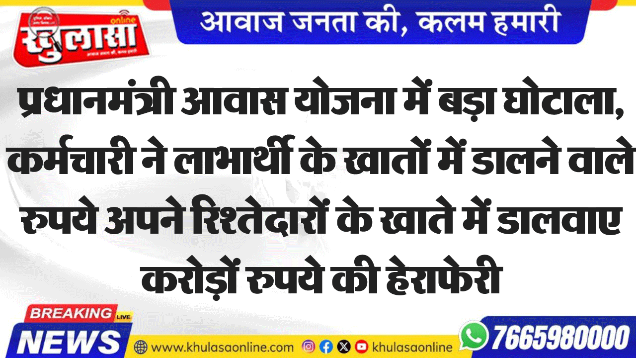 प्रधानमंत्री आवास योजना में बड़ा घोटाला, कर्मचारी ने लाभार्थी के खातों में डालने वाले रुपये अपने रिश्तेदारों के खाते में डालवाए करोड़ों रुपये की हेराफेरी