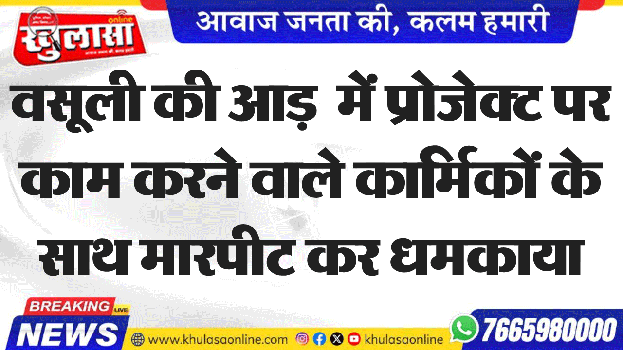 वसूली की आड़  में प्रोजेक्ट पर काम करने वाले कार्मिकों के साथ मारपीट कर धमकाया