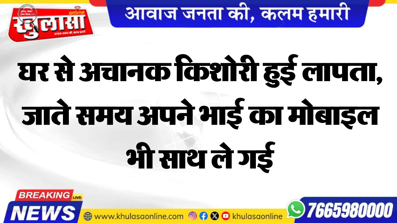 घर से अचानक किशोरी हुई लापता, जाते समय अपने भाई का मोबाइल भी साथ ले गई