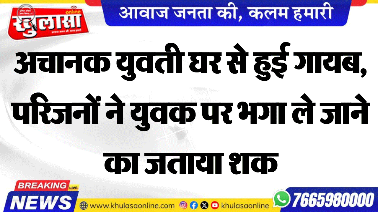अचानक युवती घर से हुई गायब, परिजनों ने युवक पर भगा ले जाने का जताया शक