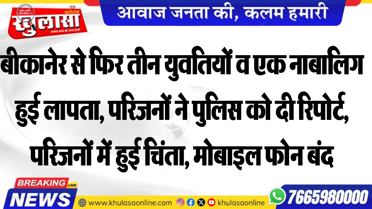 बीकानेर से फिर तीन युवतियों व एक नाबालिग हुई लापता, परिजनों ने पुलिस को दी रिपोर्ट, परिजनों में हुई चिंता, मोबाइल फोन बंद