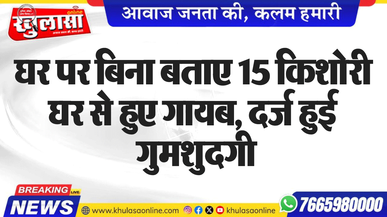 घर पर बिना बताए 15 किशोरी घर से हुए गायब, दर्ज हुई गुमशुदगी