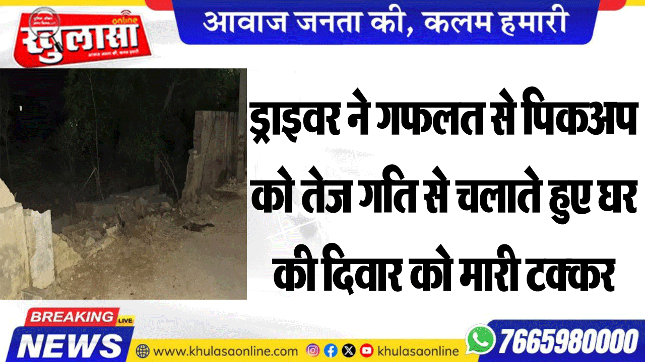 ड्राइवर ने गफलत से पिकअप को तेज गति से चलाते हुए घर की दिवार को मारी टक्कर