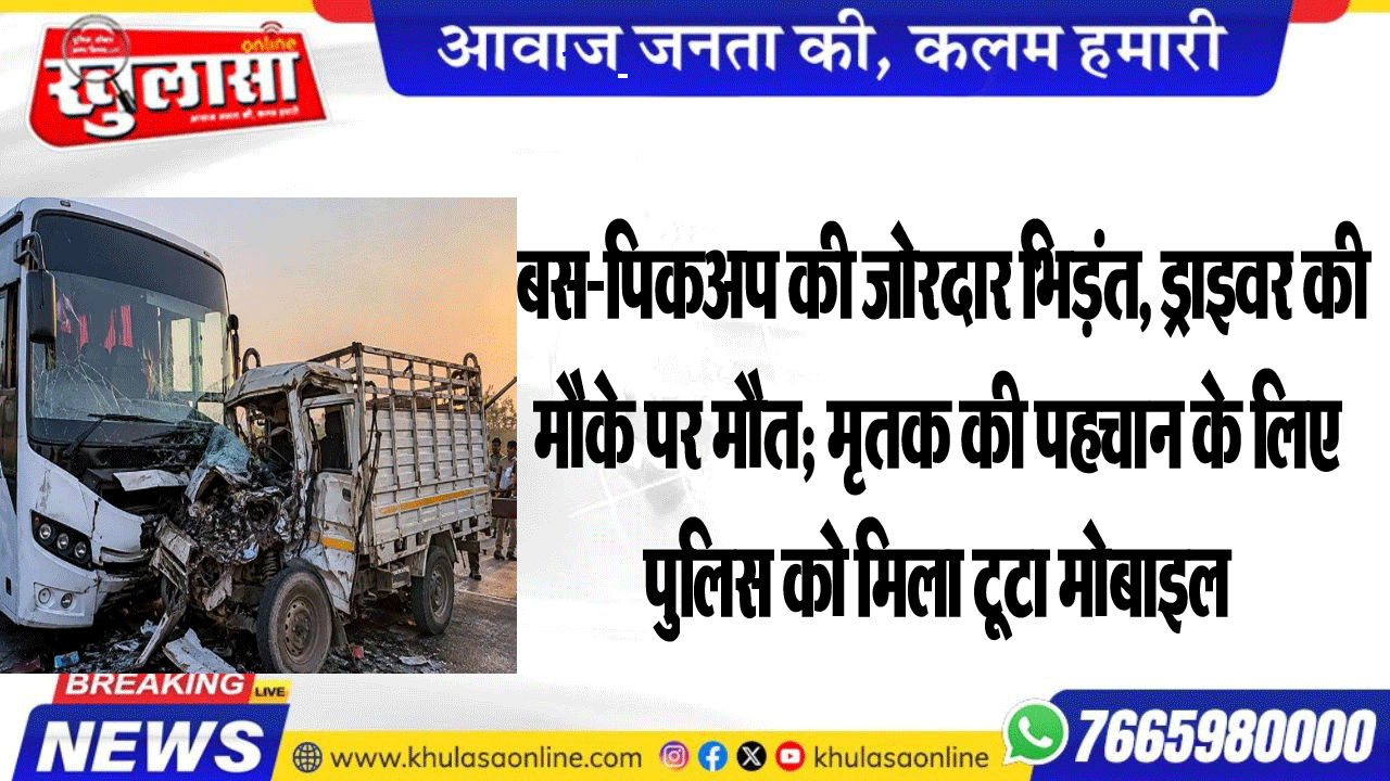 बस-पिकअप की जोरदार भिड़ंत, ड्राइवर की मौके पर मौत; मृतक की पहचान के लिए पुलिस को मिला टूटा मोबाइल
