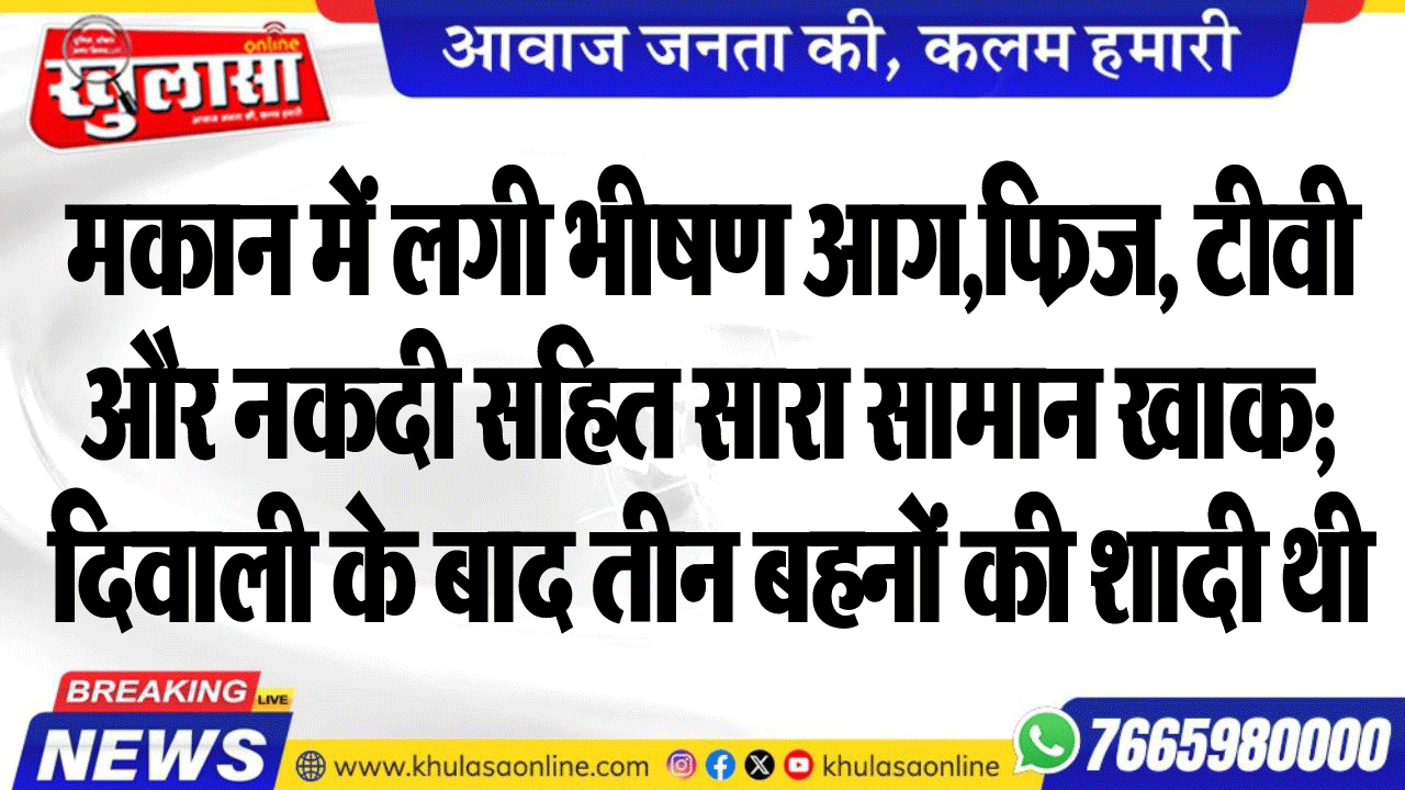 मकान में लगी भीषण आग,फ्रिज, टीवी और नकदी सहित सारा सामान खाक; दिवाली के बाद तीन बहनों की शादी थी