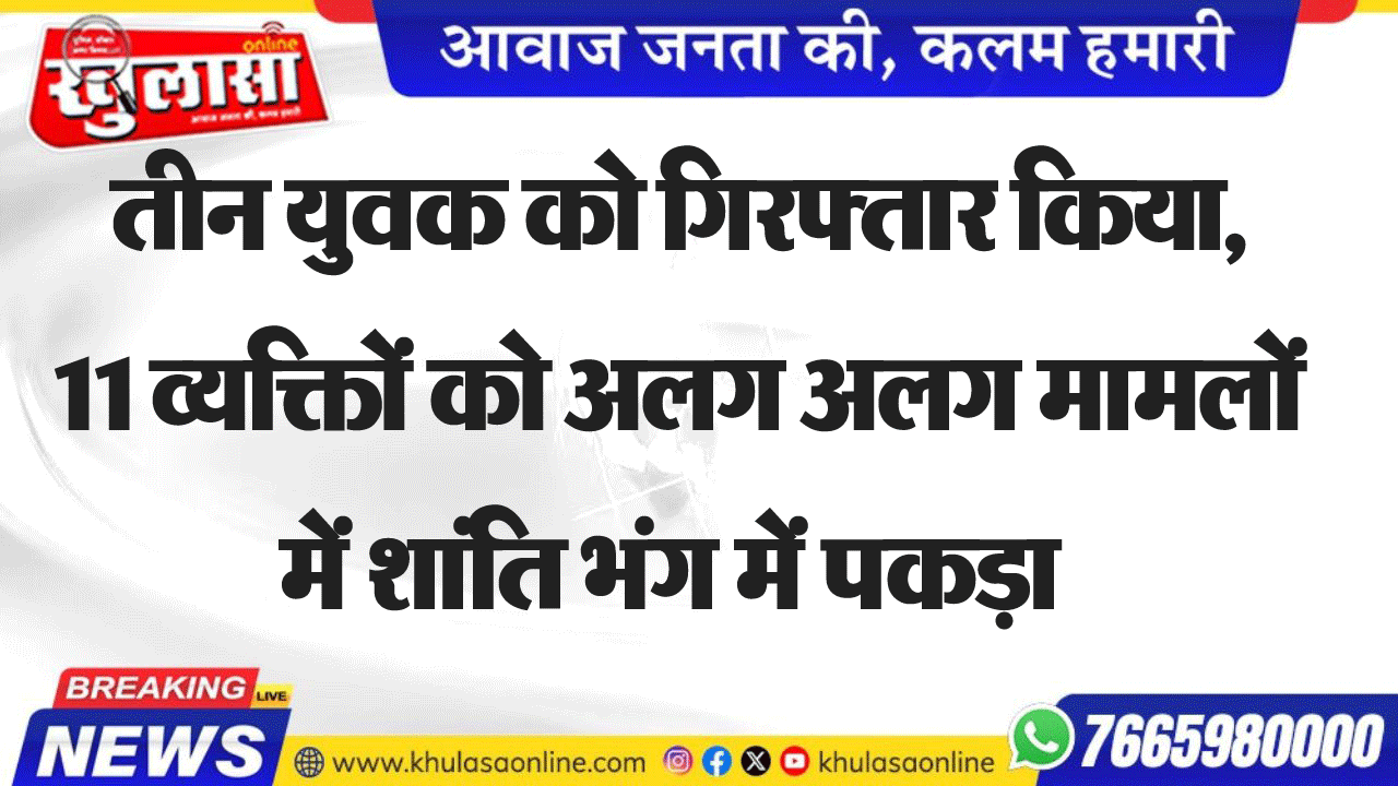 तीन युवक को गिरफ्तार किया, 11 व्यक्तिों को अलग अलग मामलों में शांति भंग में पकड़ा