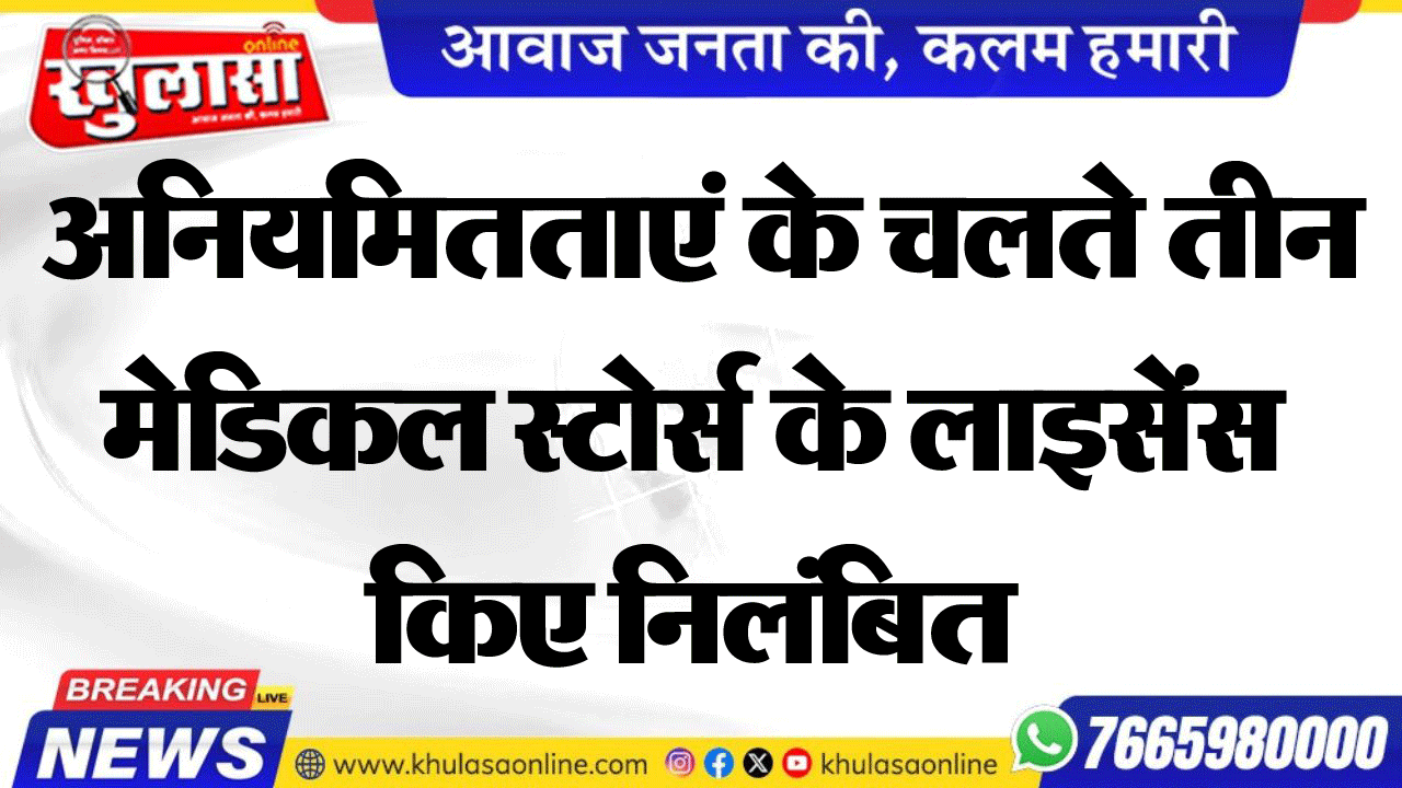 अनियमितताएं के चलते तीन मेडिकल स्टोर्स के लाइसेंस किए निलंबित