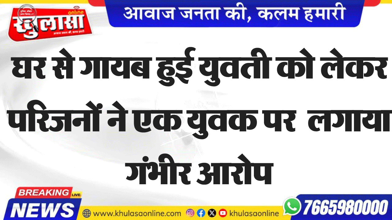 घर से गायब हुई युवती को लेकर परिजनों ने एक युवक पर  लगाया गंभीर आरोप