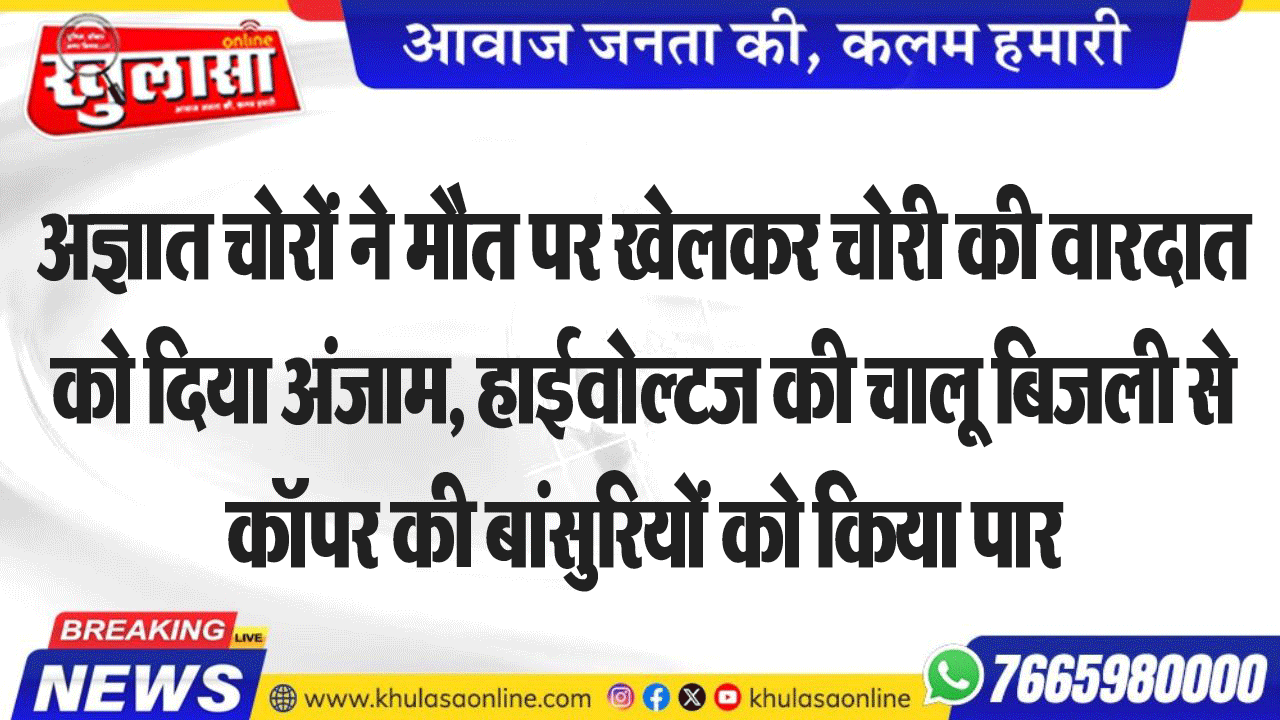 अज्ञात चोरों ने मौत पर खेलकर चोरी की वारदात को दिया अंजाम, हाईवोल्टज की चालू बिजली से कॉपर की बांसुरियों को किया पार