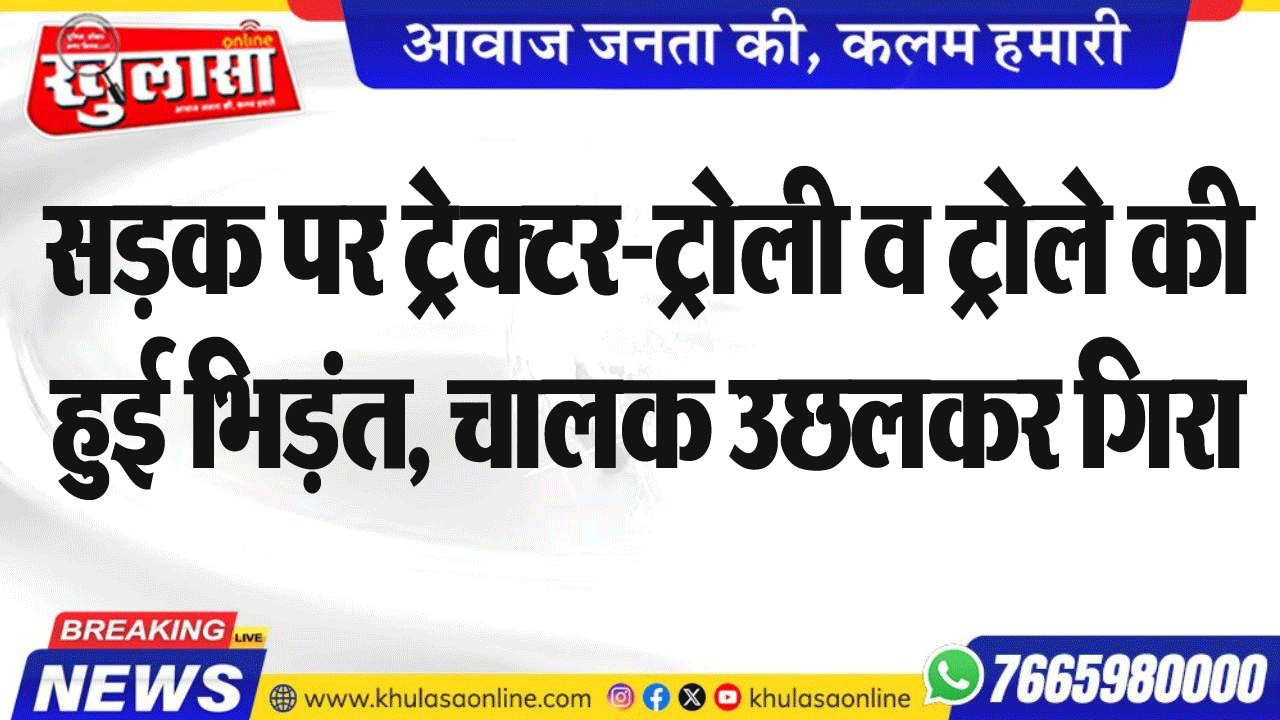 सडक़ पर ट्रेक्टर-ट्रोली व ट्रोले की हुई भिड़ंत, चालक उछलकर गिरा