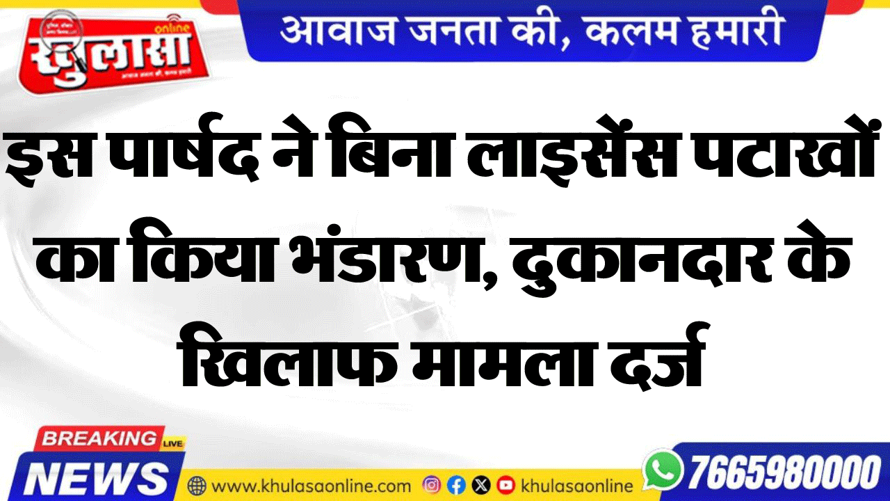 इस पार्षद ने बिना लाइसेंस पटाखों का किया भंडारण, दुकानदार के खिलाफ मामला दर्ज