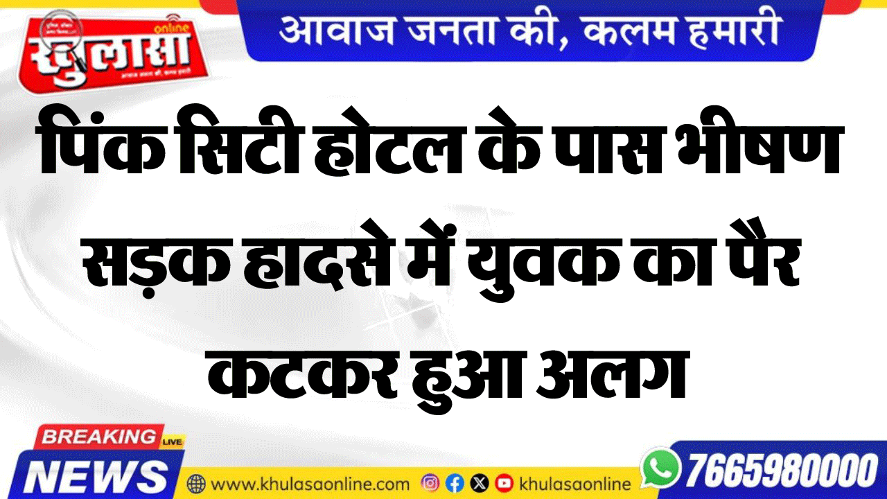 पिंक सिटी होटल के पास भीषण सडक़ हादसे में युवक का पैर कटकर हुआ अलग