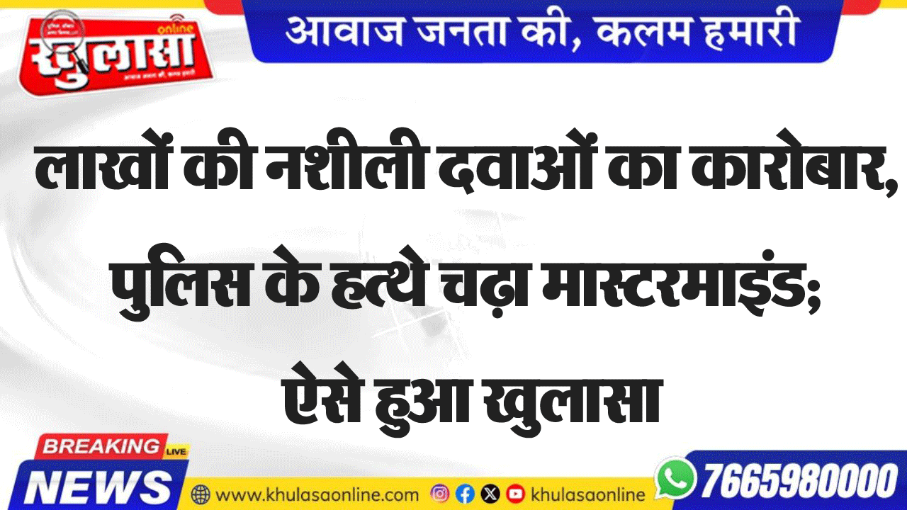 लाखों की नशीली दवाओं का कारोबार, पुलिस के हत्थे चढ़ा मास्टरमाइंड; ऐसे हुआ खुलासा
