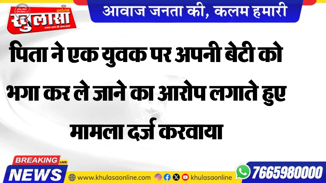 पिता ने एक युवक पर अपनी बेटी को भगा कर ले जाने का आरोप लगाते हुए मामला दर्ज करवाया