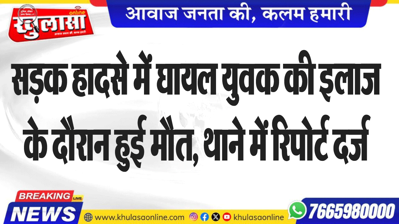 सडक़ हादसे में घायल युवक की इलाज के दौरान हुई मौत, थाने में रिपोर्ट दर्ज