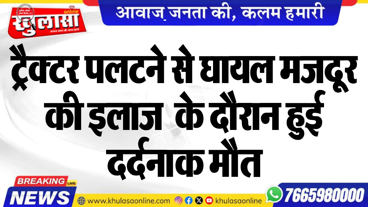 ट्रैक्टर पलटने से घायल मजदूर की इलाज  के दौरान हुई दर्दनाक मौत