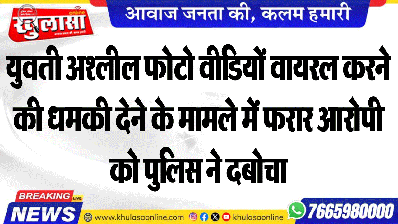 युवती अश्लील फोटो वीडियों वायरल करने की धमकी देने के मामले में फरार आरोपी को पुलिस ने दबोचा