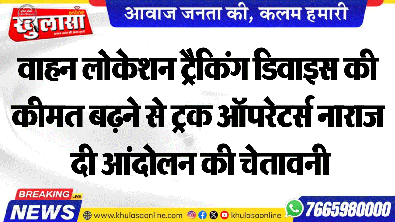 वाहन लोकेशन ट्रैकिंग डिवाइस की कीमत बढऩे से ट्रक ऑपरेटर्स नाराज  दी आंदोलन की चेतावनी