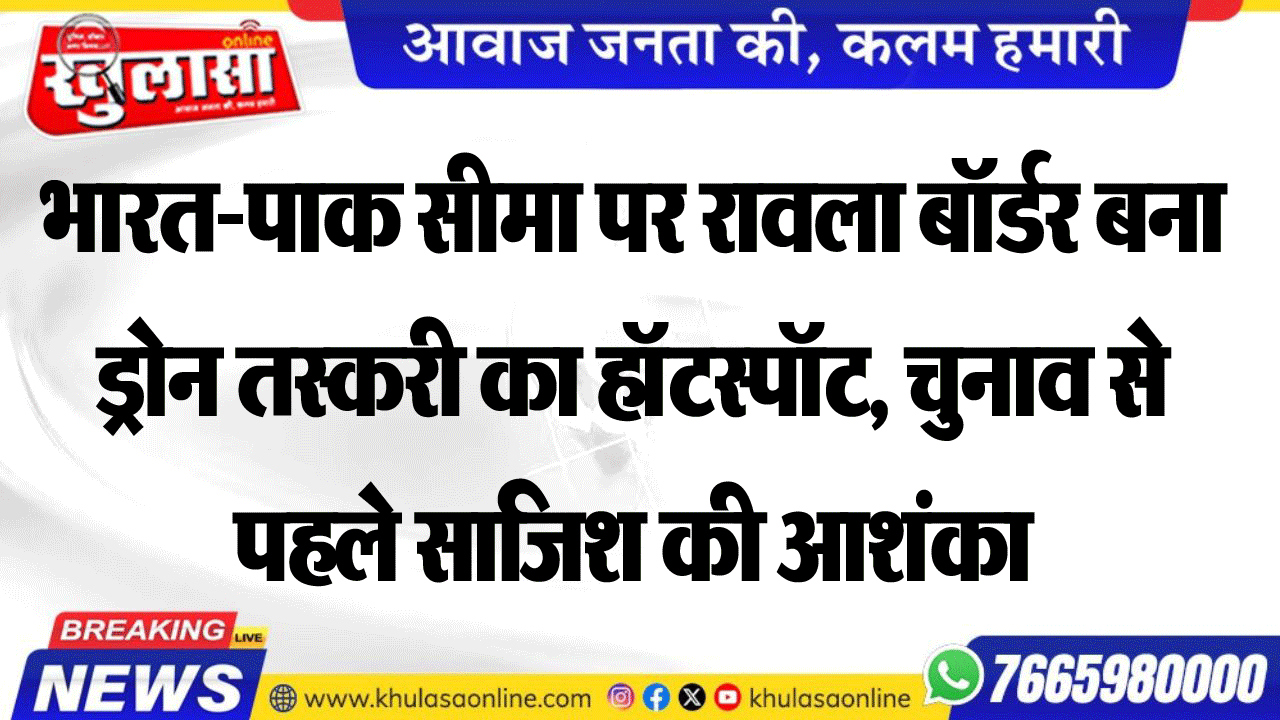 भारत-पाक सीमा पर रावला बॉर्डर बना ड्रोन तस्करी का हॉटस्पॉट, चुनाव से पहले साजिश की आशंका