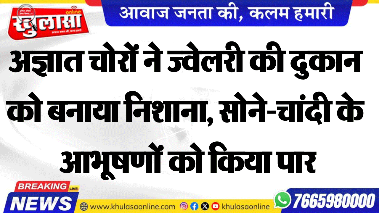 अज्ञात चोरों ने ज्वेलरी की दुकान को बनाया निशाना, सोने-चांदी के आभूषणों को किया पार