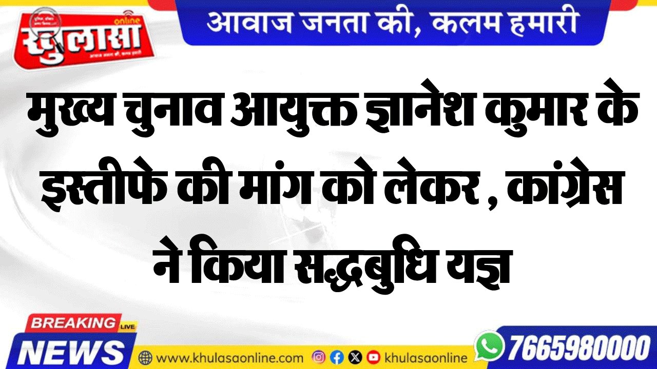 मुख्य चुनाव आयुक्त ज्ञानेश कुमार के इस्तीफे की मांग को लेकर , कांग्रेस ने किया सद्धबुधि यज्ञ