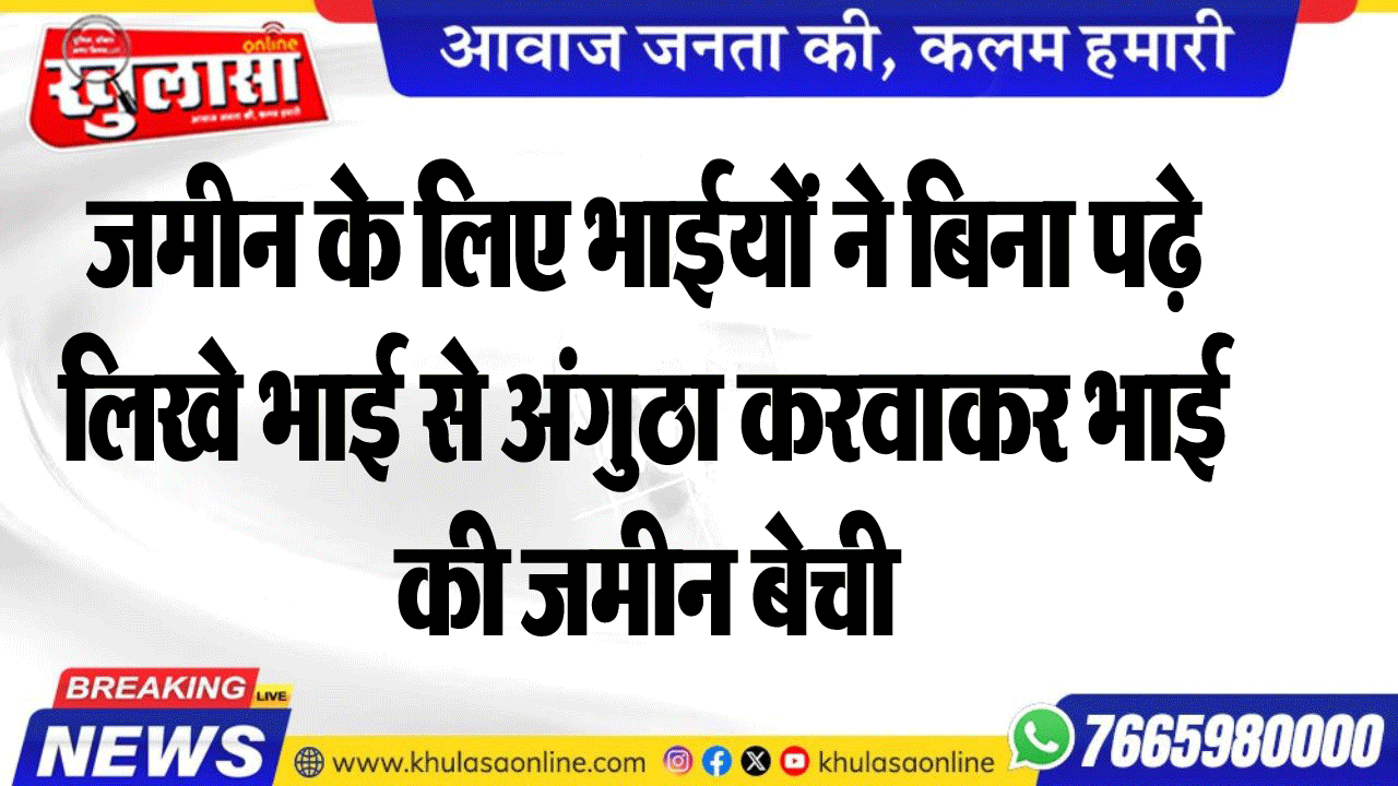 जमीन के लिए भाईयों ने बिना पढ़े लिखे भाई से अंगुठा करवाकर भाई की जमीन बेची