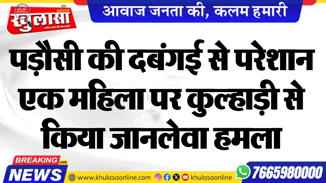 पड़ौसी की दबंगई से परेशान एक महिला पर कुल्हाड़ी से किया जानलेवा हमला