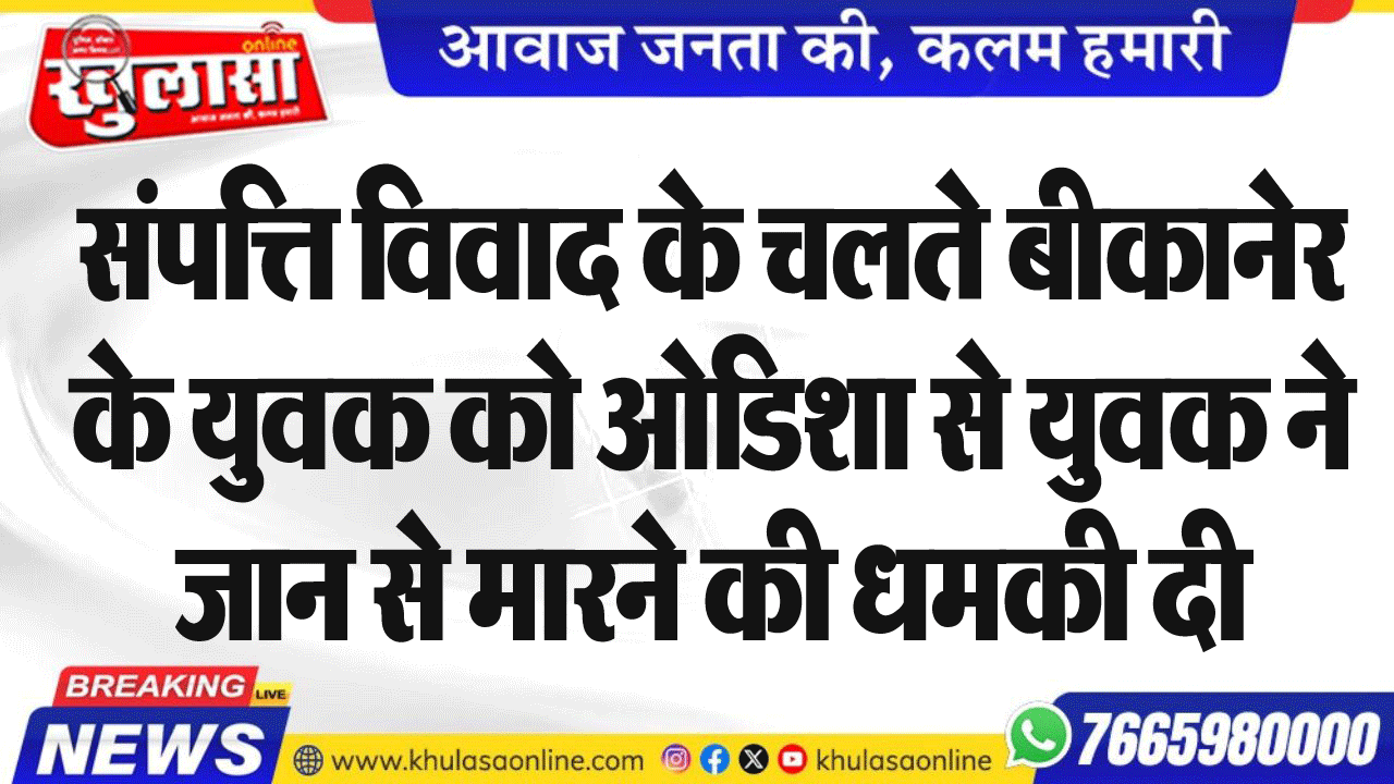 संपत्ति विवाद के चलते बीकानेर के युवक को ओडिशा से युवक ने जान से मारने की धमकी दी