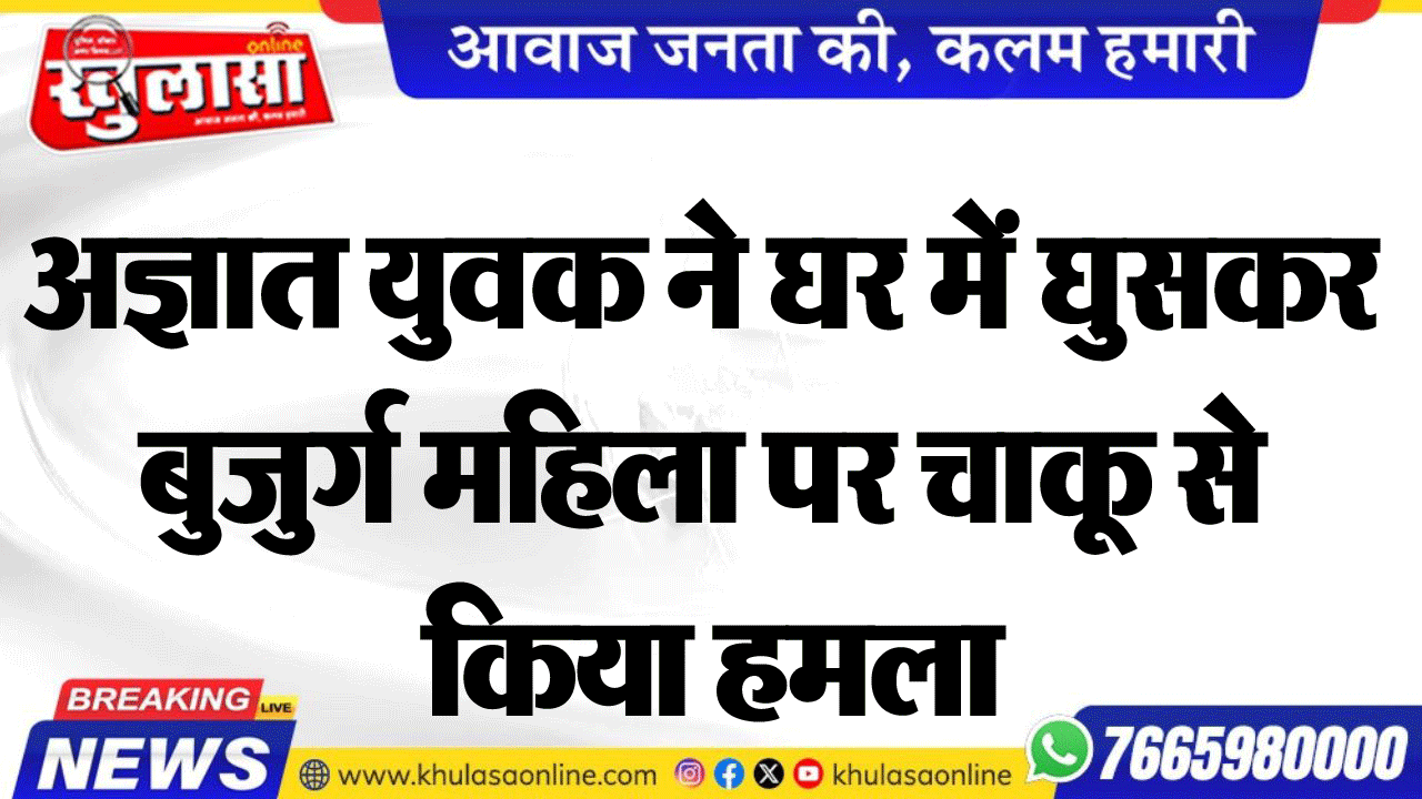 अज्ञात युवक ने घर में घुसकर बुजुर्ग महिला पर चाकू से किया हमला