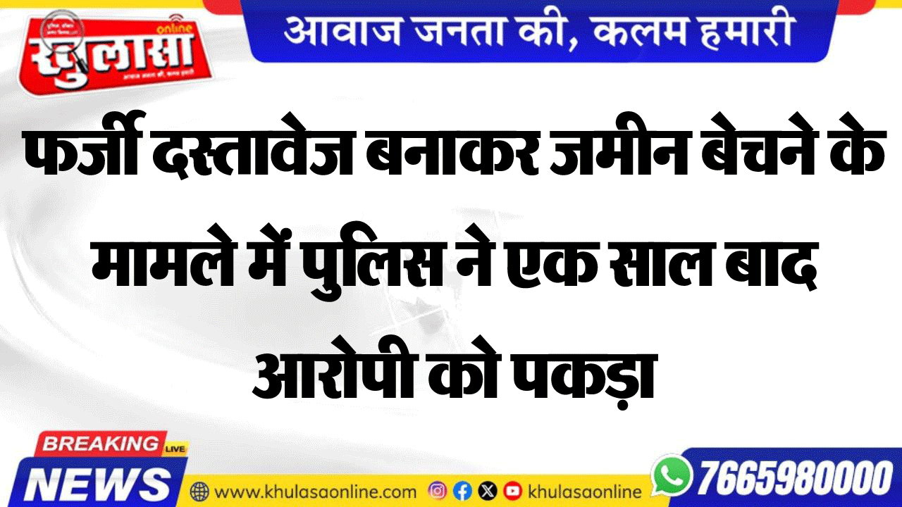 फर्जी दस्तावेज बनाकर जमीन बेचने के मामले में पुलिस ने एक साल बाद आरोपी को पकड़ा