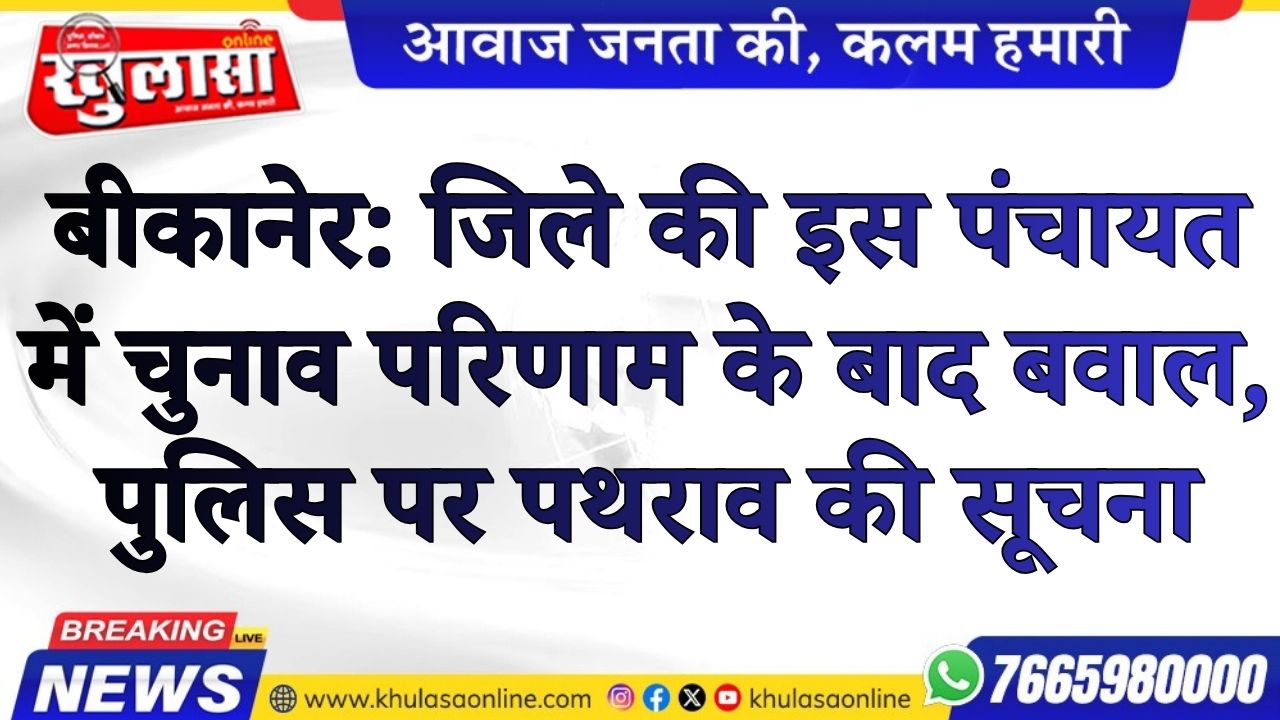 बीकानेर: जिले की इस पंचायत में चुनाव परिणाम के बाद बवाल, पुलिस पर पथराव की सूचना