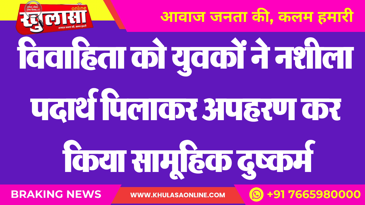 विवाहिता को युवकों ने नशीला पदार्थ पिलाकर अपहरण कर किया सामूहिक दुष्कर्म