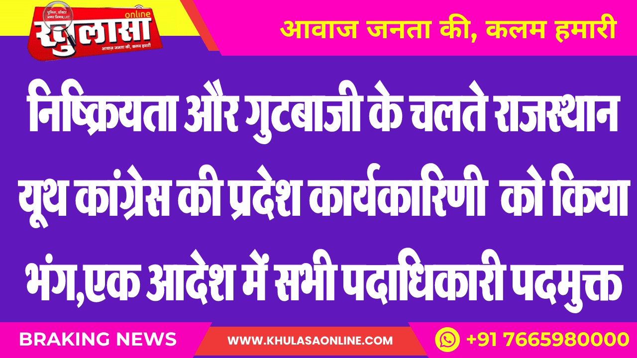 निष्क्रियता और गुटबाजी के चलते राजस्थान यूथ कांग्रेस की प्रदेश कार्यकारिणी को किया भंग,एक आदेश में सभी पदाधिकारी पदमुक्त