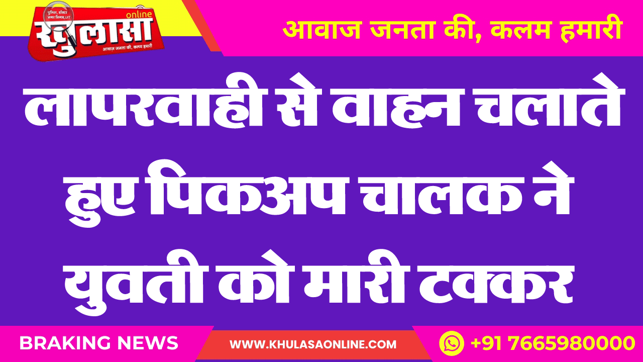 लापरवाही से वाहन चलाते हुए पिकअप चालक ने युवती को मारी टक्कर