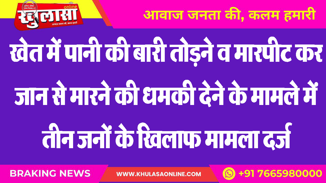 खेत में पानी की बारी तोडऩे व मारपीट कर जान से मारने की धमकी देने के मामले में तीन जनों के खिलाफ मामला दर्ज
