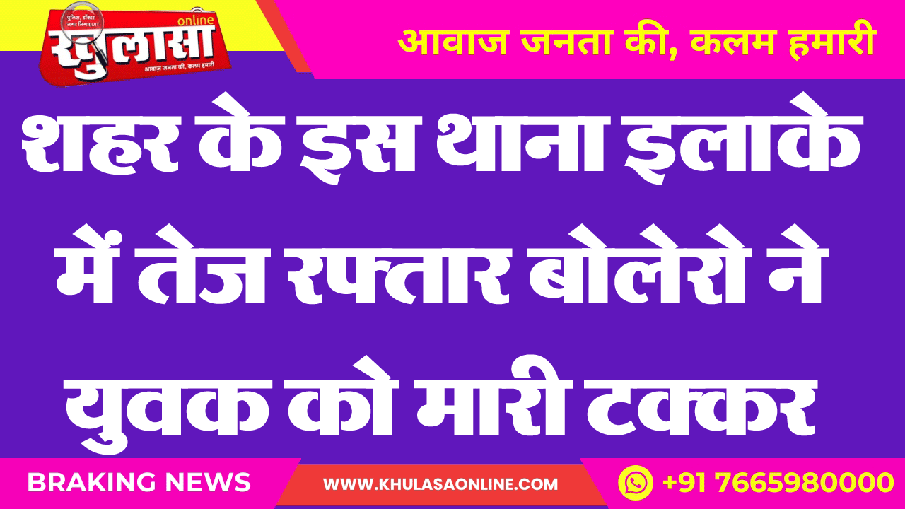 शहर के इस थाना इलाके में तेज रफ्तार बोलेरो ने युवक को मारी टक्कर