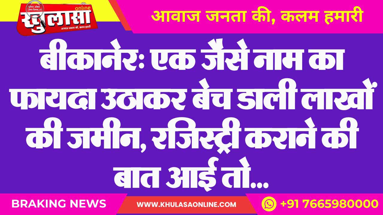 बीकानेर में जमीन की बड़ी धोखाधड़ी: नाम की समानता का फायदा उठाकर 75 बीघा जमीन बेची, लाखों की चपत