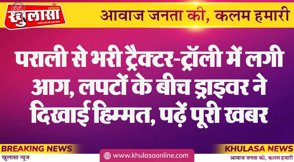 पराली से भरी ट्रैक्टर ट्रॉली में लगी आग लपटों के बीच ड्राइवर ने दिखाई हिम्मत पढ़ें पूरी खबर