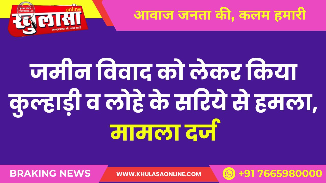 जमीन विवाद को लेकर किया कुल्हाड़ी व लोहे के सरिये से हमला, मामला दर्ज