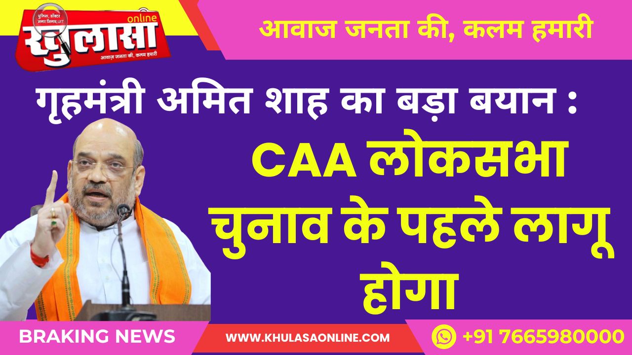 गृहमंत्री अमित शाह का बड़ा बयान :CAA लोकसभा चुनाव के पहले लागू होगा