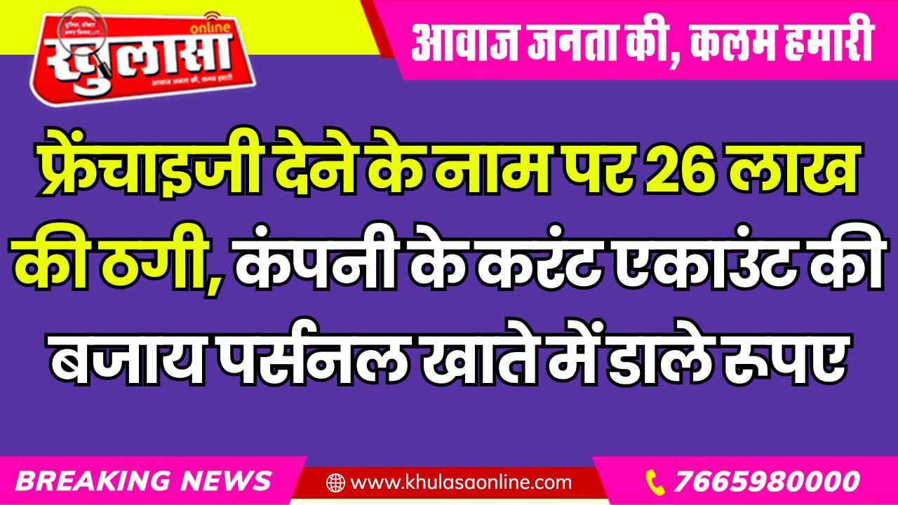 फ्रेंचाइजी देने के नाम पर 26 लाख की ठगी, कंपनी के करंट एकाउंट की बजाय पर्सनल खाते में डाले रूपए