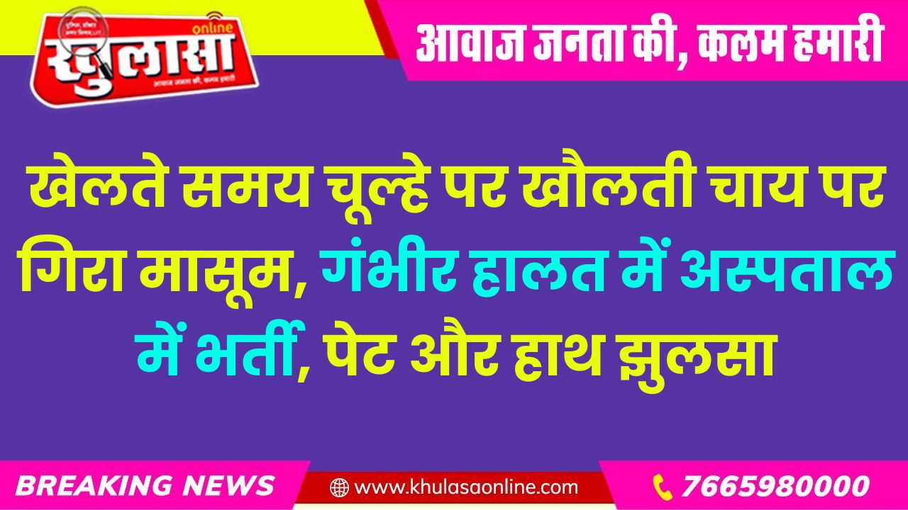 खेलते समय चूल्हे पर खौलती चाय पर गिरा मासूम, गंभीर हालत में अस्पताल में भर्ती, पेट और हाथ झुलसा
