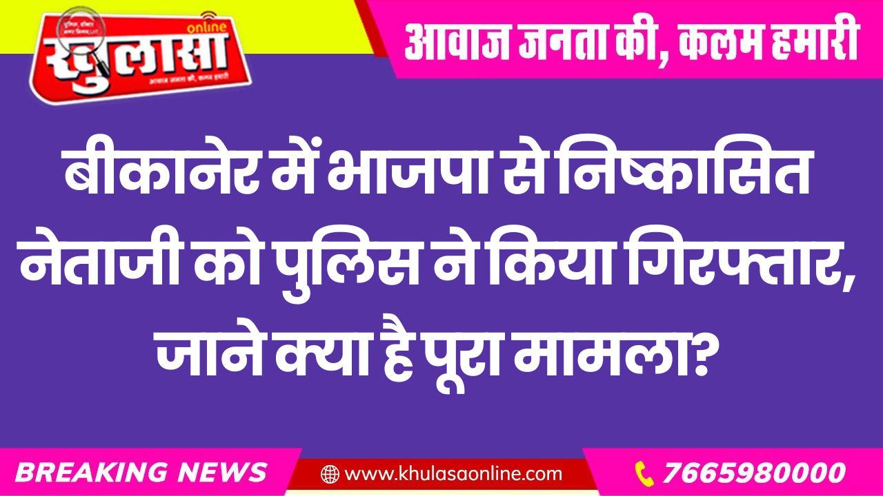 बीकानेर में भाजपा से निष्कासित नेताजी को पुलिस ने किया गिरफ्तार, जाने क्या है पूरा मामला?