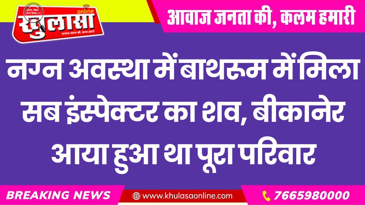 नग्न अवस्था में बाथरूम में मिला सब इंस्पेक्टर का शव, बीकानेर आया हुआ था पूरा परिवार